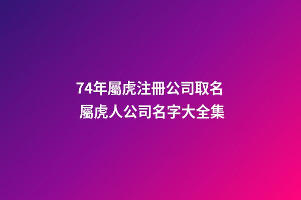 74年屬虎注冊公司取名 屬虎人公司名字大全集-第1張-公司起名-玄機派